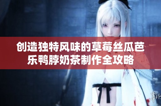 创造独特风味的草莓丝瓜芭乐鸭脖奶茶制作全攻略