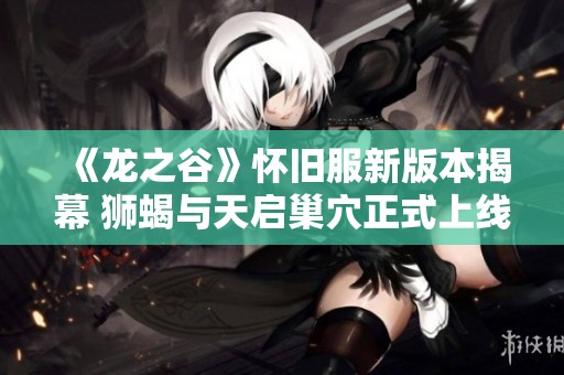 《龙之谷》怀旧服新版本揭幕 狮蝎与天启巢穴正式上线
