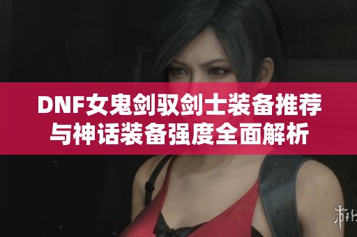DNF女鬼剑驭剑士装备推荐与神话装备强度全面解析