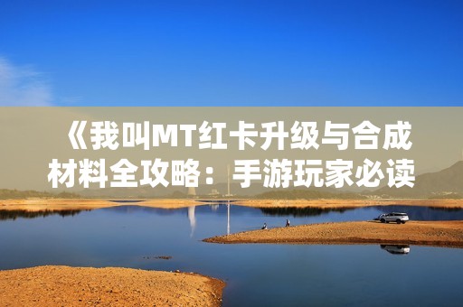 《我叫MT红卡升级与合成材料全攻略：手游玩家必读秘籍》