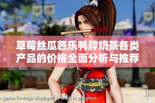草莓丝瓜芭乐鸭脖奶茶各类产品的价格全面分析与推荐