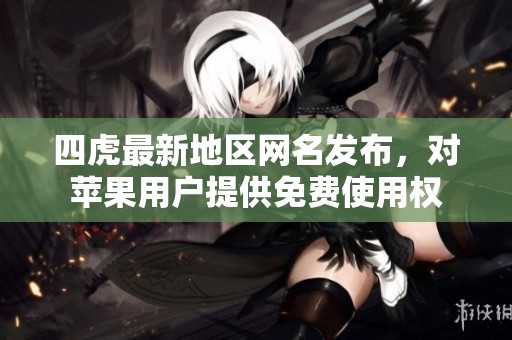 四虎最新地区网名发布，对苹果用户提供免费使用权