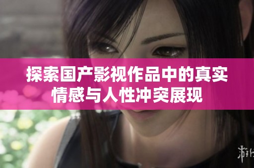 探索国产影视作品中的真实情感与人性冲突展现