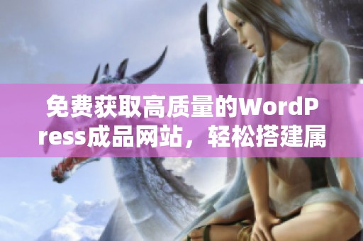 免费获取高质量的WordPress成品网站，轻松搭建属于你的网站