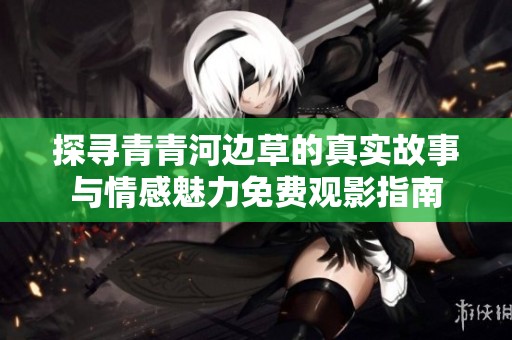 探寻青青河边草的真实故事与情感魅力免费观影指南