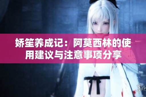 娇笙养成记：阿莫西林的使用建议与注意事项分享