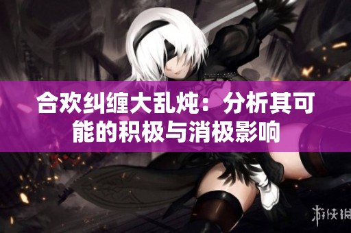 合欢纠缠大乱炖：分析其可能的积极与消极影响