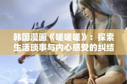 韩国漫画《嗟嗟嗟》：探索生活琐事与内心感受的纠结旅程