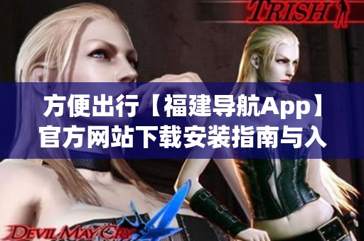 方便出行【福建导航App】官方网站下载安装指南与入口介绍