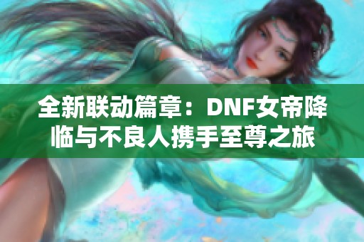 全新联动篇章：DNF女帝降临与不良人携手至尊之旅