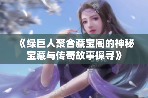《绿巨人聚合藏宝阁的神秘宝藏与传奇故事探寻》
