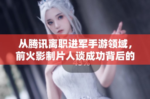 从腾讯离职进军手游领域，前火影制片人谈成功背后的运气与实力