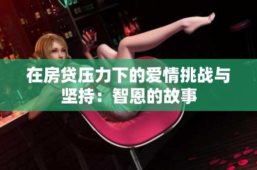 在房贷压力下的爱情挑战与坚持：智恩的故事