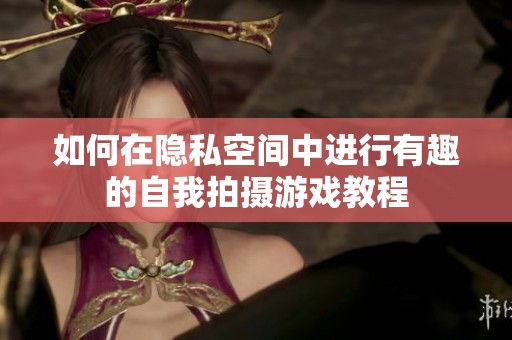 如何在隐私空间中进行有趣的自我拍摄游戏教程