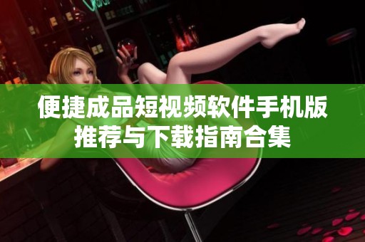 便捷成品短视频软件手机版推荐与下载指南合集
