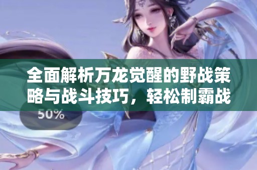 全面解析万龙觉醒的野战策略与战斗技巧，轻松制霸战场