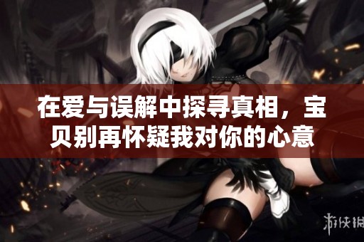 在爱与误解中探寻真相，宝贝别再怀疑我对你的心意