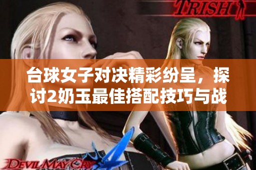 台球女子对决精彩纷呈，探讨2奶玉最佳搭配技巧与战术