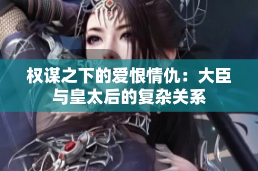 权谋之下的爱恨情仇：大臣与皇太后的复杂关系