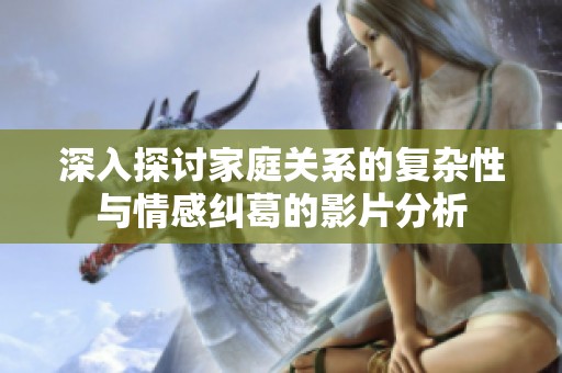 深入探讨家庭关系的复杂性与情感纠葛的影片分析