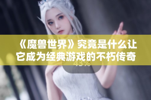 《魔兽世界》究竟是什么让它成为经典游戏的不朽传奇？