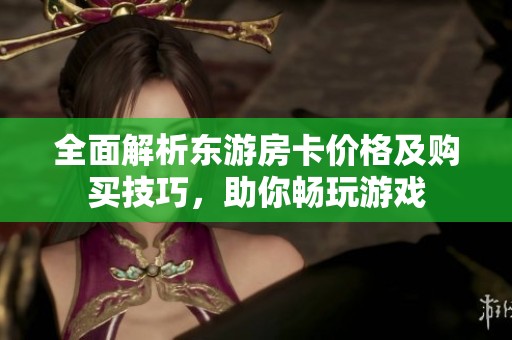 全面解析东游房卡价格及购买技巧，助你畅玩游戏