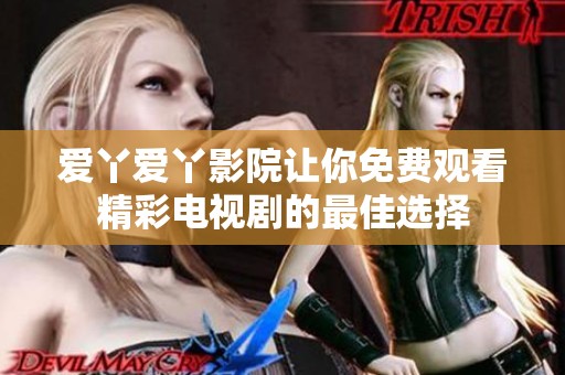 爱丫爱丫影院让你免费观看精彩电视剧的最佳选择