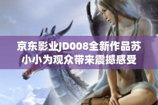 京东影业JD008全新作品苏小小为观众带来震撼感受