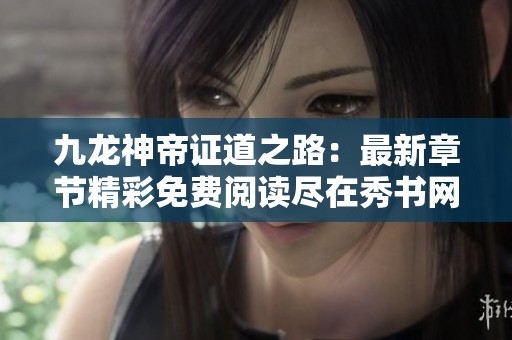 九龙神帝证道之路：最新章节精彩免费阅读尽在秀书网