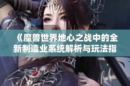 《魔兽世界地心之战中的全新制造业系统解析与玩法指南》