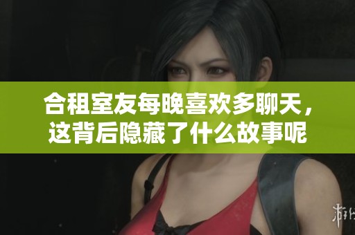 合租室友每晚喜欢多聊天，这背后隐藏了什么故事呢
