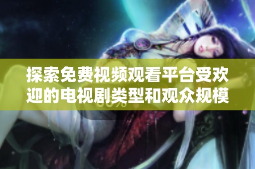 探索免费视频观看平台受欢迎的电视剧类型和观众规模