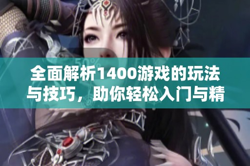 全面解析1400游戏的玩法与技巧，助你轻松入门与精通