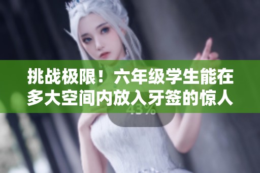 挑战极限！六年级学生能在多大空间内放入牙签的惊人实验