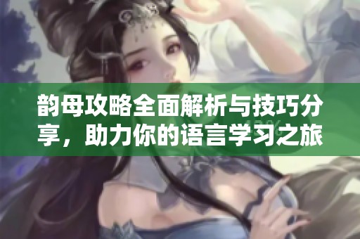 韵母攻略全面解析与技巧分享，助力你的语言学习之旅