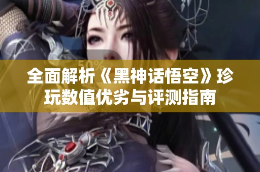 全面解析《黑神话悟空》珍玩数值优劣与评测指南