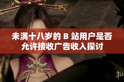 未满十八岁的 B 站用户是否允许接收广告收入探讨