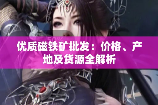 优质磁铁矿批发：价格、产地及货源全解析