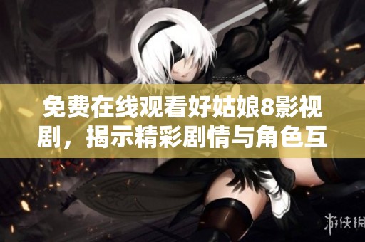 免费在线观看好姑娘8影视剧，揭示精彩剧情与角色互动