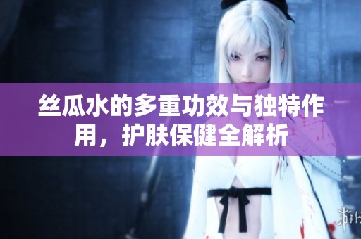 丝瓜水的多重功效与独特作用，护肤保健全解析