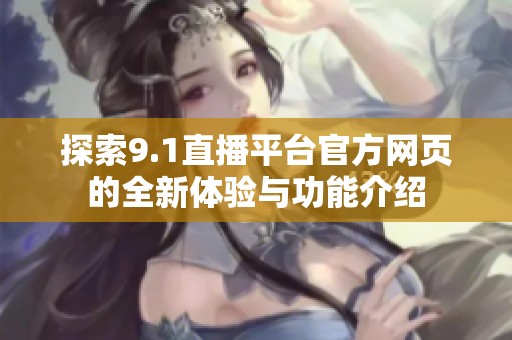 探索9.1直播平台官方网页的全新体验与功能介绍