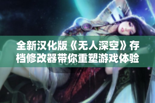 全新汉化版《无人深空》存档修改器带你重塑游戏体验