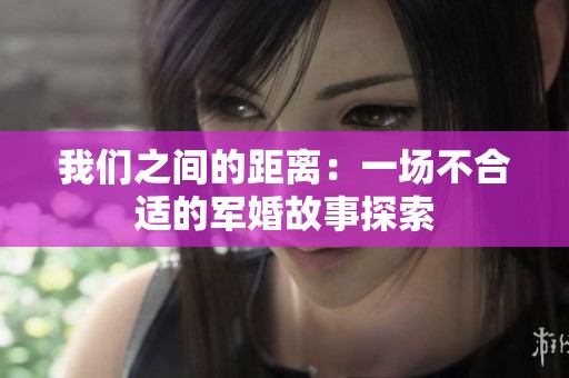 我们之间的距离：一场不合适的军婚故事探索
