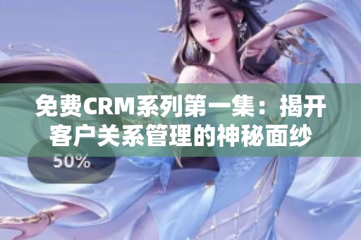 免费CRM系列第一集：揭开客户关系管理的神秘面纱