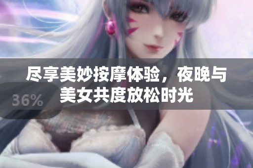 尽享美妙按摩体验，夜晚与美女共度放松时光