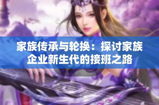 家族传承与轮换：探讨家族企业新生代的接班之路