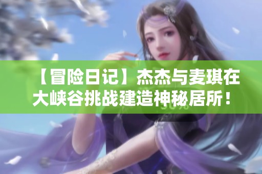【冒险日记】杰杰与麦琪在大峡谷挑战建造神秘居所！