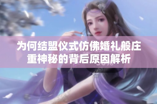 为何结盟仪式仿佛婚礼般庄重神秘的背后原因解析