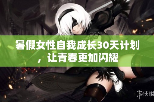 暑假女性自我成长30天计划，让青春更加闪耀
