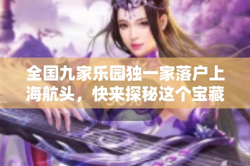 全国九家乐园独一家落户上海航头，快来探秘这个宝藏之地！